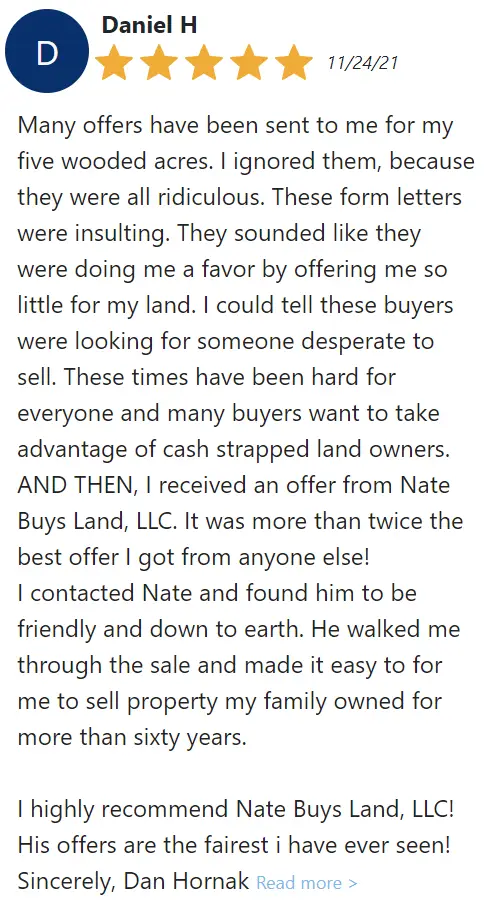 I highly recommend Nate Buys Land, LLC! His offers are the fairest i have ever seen! Sincerely, Dan Hornak